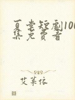 夏棠短剧100集免费看