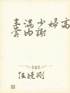 丰满少妇高潮无套内谢