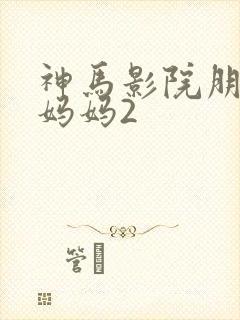 神马影院朋友的妈妈2