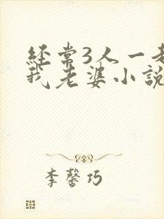 经常3人一起弄我老婆小说