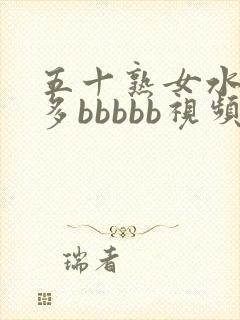 五十熟女水多毛多bbbbb视频