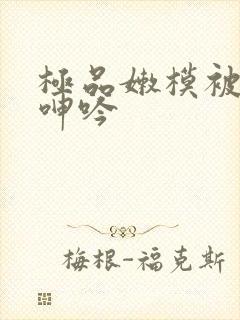 极品嫩模被啪啪呻吟