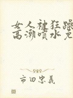 女人被狂躁c到高潮喷水免费网站