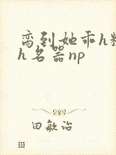 脔到她乖h粗话h名器np封面