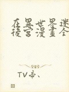 在异世界迷宫开后宫漫画全集免费