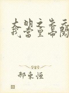 大明之朱元璋求我当皇帝阅读免费阅读全文