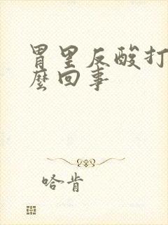 胃里反酸打嗝怎么回事