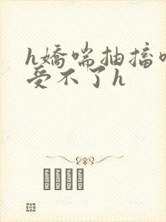 h娇喘抽搐喷潮受不了h