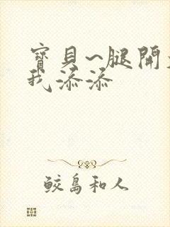 宝贝~腿开大点我添添