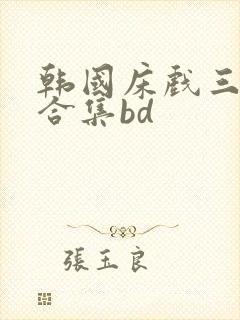 韩国床戏三小时合集bd