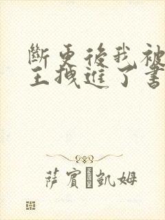 断更后我被摄政王拽进了书里全文免费阅读