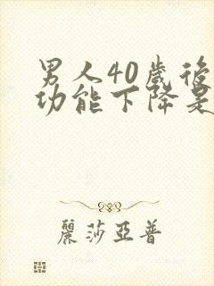 男人40岁后性功能下降是咋回事呢