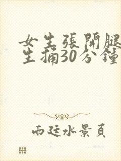 女生张开腿给男生捅30分钟