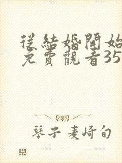 从结婚开始恋爱免费观看35集