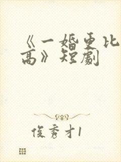 《一婚更比一婚高》短剧