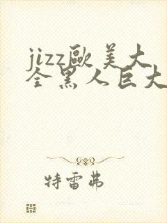 jizz欧美大全黑人巨大精品