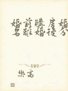 婚前购房婚后加名离婚后分割