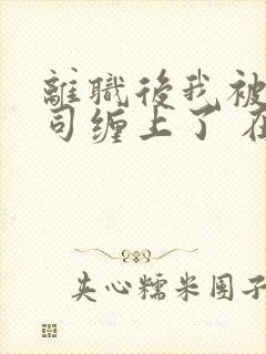 离职后我被前上司缠上了 在逃兔子