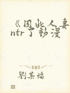 《因此人妻就被ntr了动漫