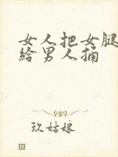 女人把女腿张开给男人捅