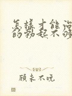 怎样才能治男人的勃起不够硬