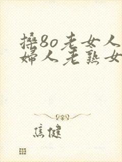 搡8o老女人老妇人老熟女