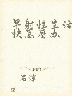 早射性生活时间快怎么办