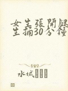 女生张开腿让男生捅30分钟