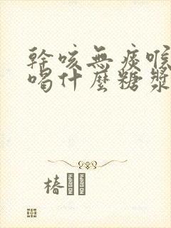 干咳无痰喉咙痒喝什么糖浆