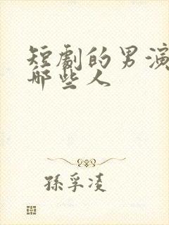短剧的男演员有哪些人