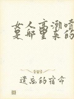 女人高潮喷的水是哪里来的啊