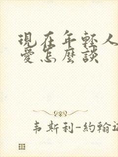 现在年轻人谈恋爱怎么谈