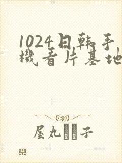 1024日韩手机看片基地