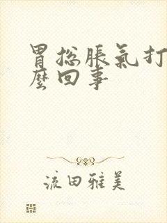 胃总胀气打嗝怎么回事