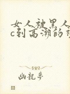 女人被黑人狂躁c到高潮的视频