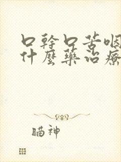 口干口苦咽炎用什么药治疗