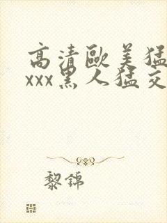 高清欧美猛交xxxx黑人猛交