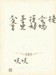 分手复合后感情会更好吗