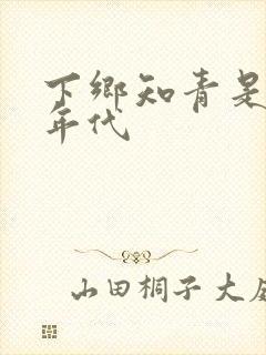 下乡知青是什么年代