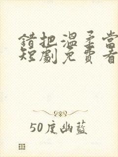 错把温柔当情深短剧免费看第一集