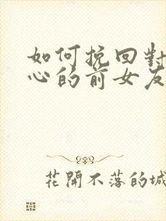 如何挽回对我死心的前女友