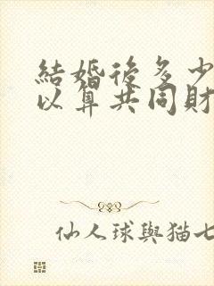 结婚后多少年可以算共同财产