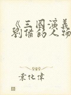 《三国演义》中刘备的人物形象分析