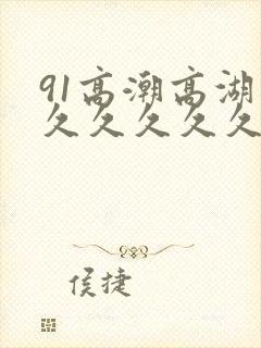 91高潮高湖久久久久久久久