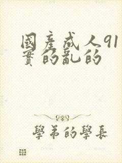 国产成人91真实的乱的