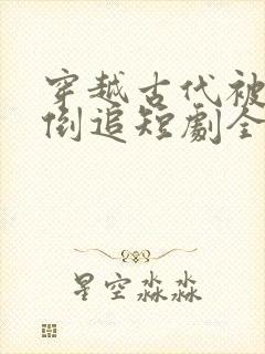 穿越古代被女帝倒追短剧全集观看