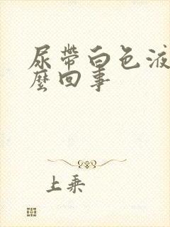 尿带白色液体怎么回事