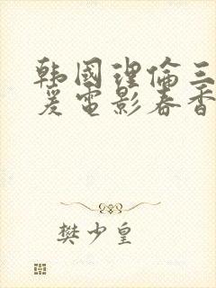 韩国理伦三级做爰电影春香美人图