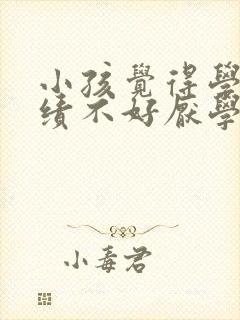 小孩觉得学习成绩不好厌学怎么办