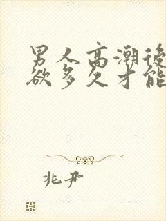 男人高潮后要禁欲多久才能恢复正常